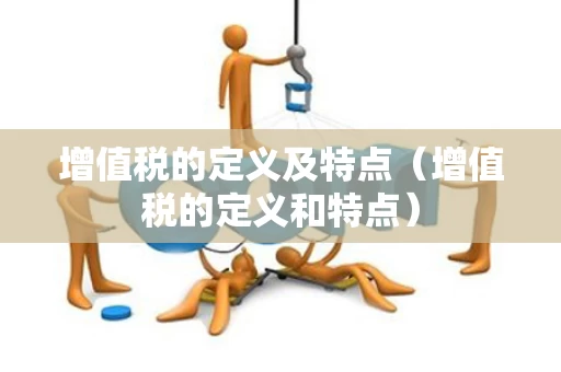 增值税的定义及特点（增值税的定义和特点）