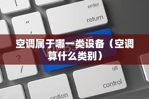 空调属于哪一类设备（空调算什么类别）