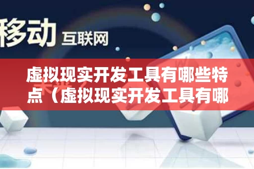 虚拟现实开发工具有哪些特点（虚拟现实开发工具有哪些特点和作用）