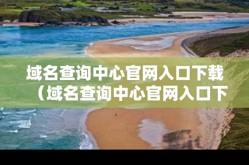 域名查询中心官网入口下载（域名查询中心官网入口下载安装）