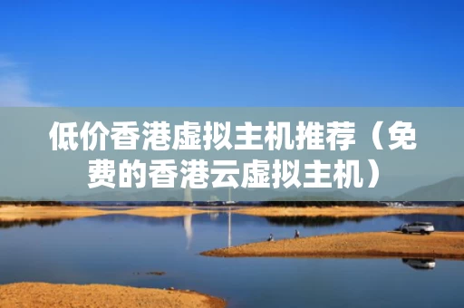 低价香港虚拟主机推荐（免费的香港云虚拟主机）