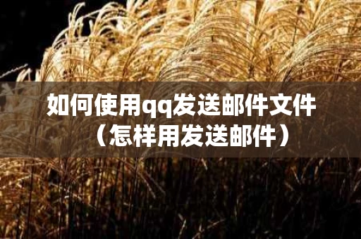 如何使用qq发送邮件文件（怎样用发送邮件）