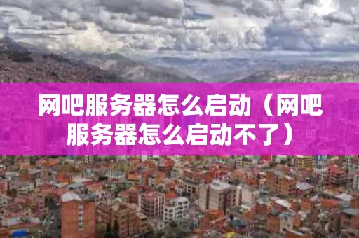 网吧服务器怎么启动（网吧服务器怎么启动不了）