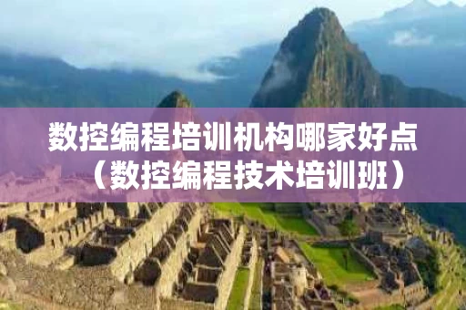 数控编程培训机构哪家好点（数控编程技术培训班）