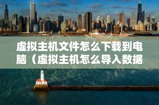 虚拟主机文件怎么下载到电脑（虚拟主机怎么导入数据库）