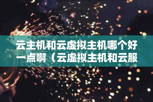 云主机和云虚拟主机哪个好一点啊（云虚拟主机和云服务器区别）
