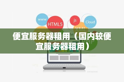 便宜服务器租用（国内较便宜服务器租用）