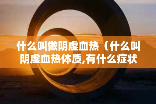 什么叫做阴虚血热（什么叫阴虚血热体质,有什么症状）