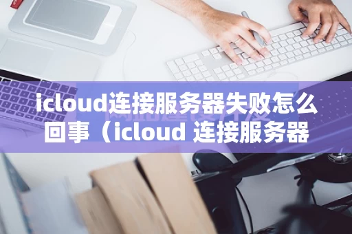 icloud连接服务器失败怎么回事（icloud 连接服务器）