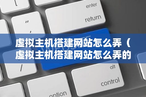 虚拟主机搭建网站怎么弄（虚拟主机搭建网站怎么弄的）