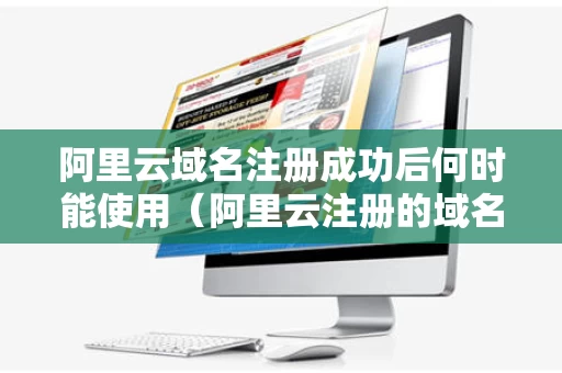 阿里云域名注册成功后何时能使用（阿里云注册的域名要几天才能卖）