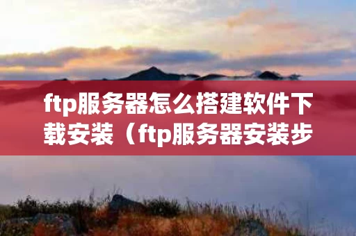 ftp服务器怎么搭建软件下载安装（ftp服务器安装步骤）