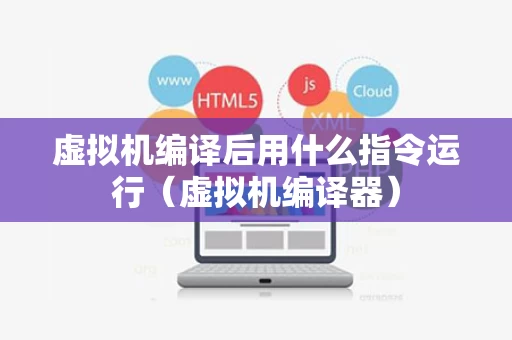 虚拟机编译后用什么指令运行（虚拟机编译器）