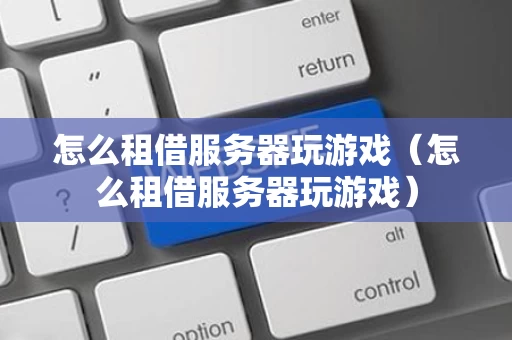 怎么租借服务器玩游戏（怎么租借服务器玩游戏）