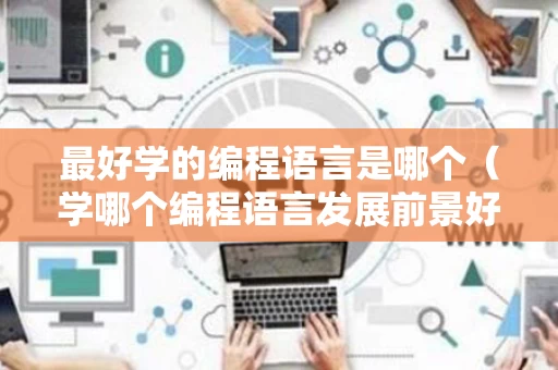 最好学的编程语言是哪个（学哪个编程语言发展前景好）