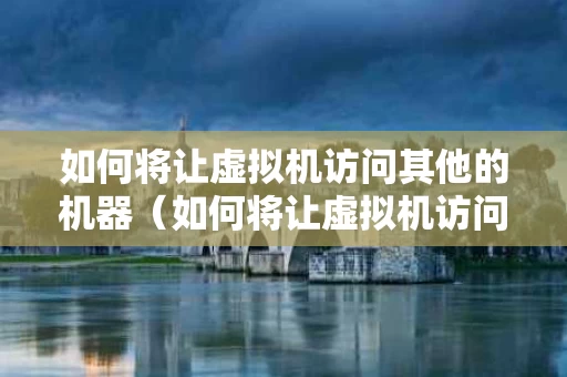 如何将让虚拟机访问其他的机器（如何将让虚拟机访问其他的机器使用）