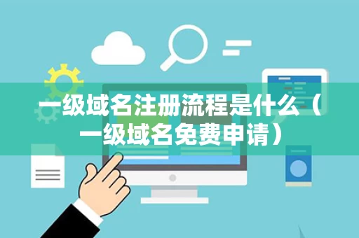 一级域名注册流程是什么（一级域名免费申请）