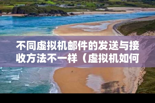 不同虚拟机邮件的发送与接收方法不一样（虚拟机如何发送邮件）