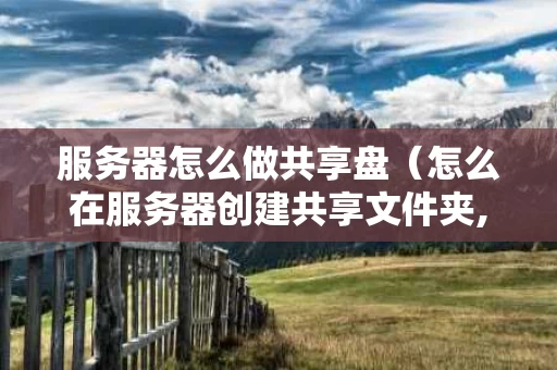 服务器怎么做共享盘（怎么在服务器创建共享文件夹,供别人访问）