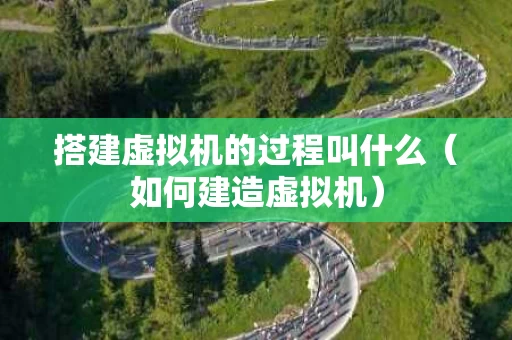 搭建虚拟机的过程叫什么（如何建造虚拟机）
