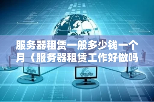服务器租赁一般多少钱一个月（服务器租赁工作好做吗）