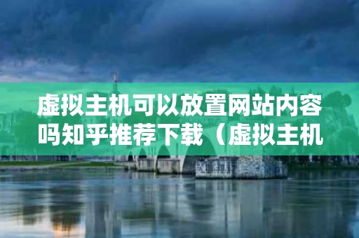 虚拟主机可以放置网站内容吗知乎推荐下载（虚拟主机可以干嘛）