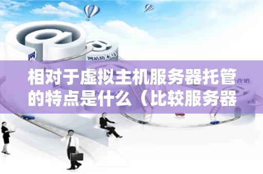 相对于虚拟主机服务器托管的特点是什么（比较服务器托管与虚拟主机的区别）