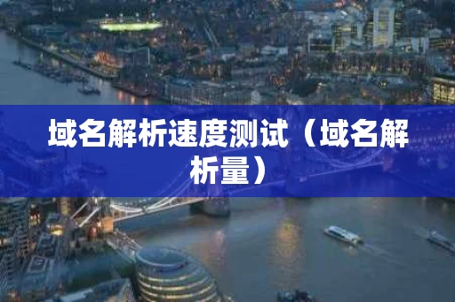 域名解析速度测试（域名解析量）