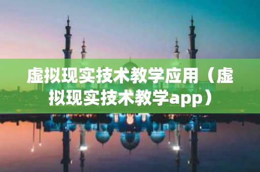 虚拟现实技术教学应用（虚拟现实技术教学app）