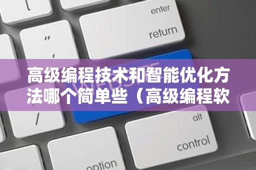 高级编程技术和智能优化方法哪个简单些（高级编程软件有哪些）