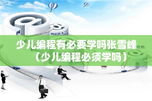 少儿编程有必要学吗张雪峰（少儿编程必须学吗）