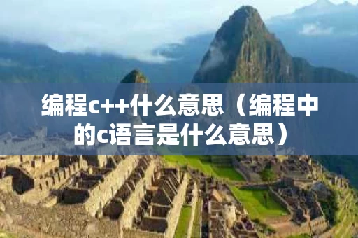 编程c++什么意思（编程中的c语言是什么意思）