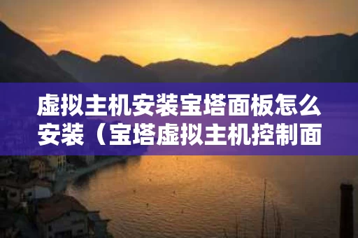 虚拟主机安装宝塔面板怎么安装（宝塔虚拟主机控制面板）