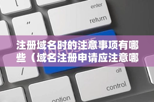 注册域名时的注意事项有哪些（域名注册申请应注意哪些问题）
