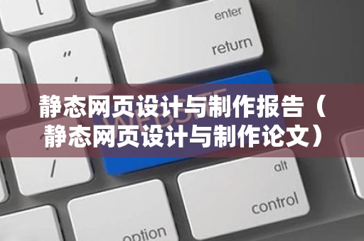 静态网页设计与制作报告（静态网页设计与制作论文）