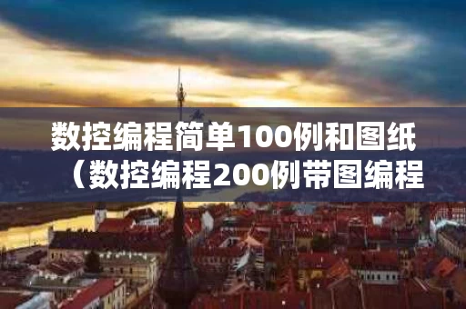 数控编程简单100例和图纸（数控编程200例带图编程）