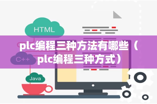 plc编程三种方法有哪些（plc编程三种方式）