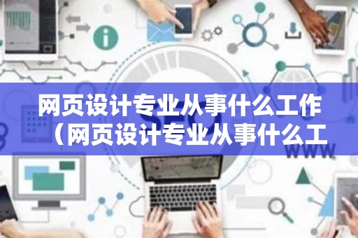 网页设计专业从事什么工作（网页设计专业从事什么工作好）