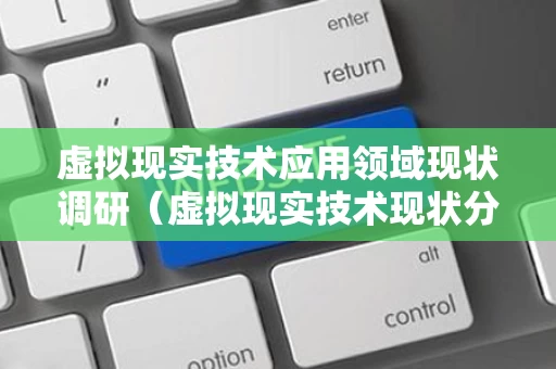 虚拟现实技术应用领域现状调研（虚拟现实技术现状分析）