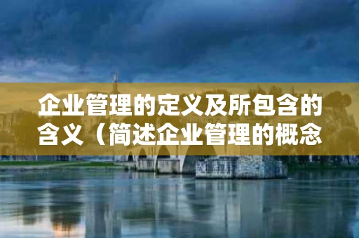 企业管理的定义及所包含的含义（简述企业管理的概念及含义）