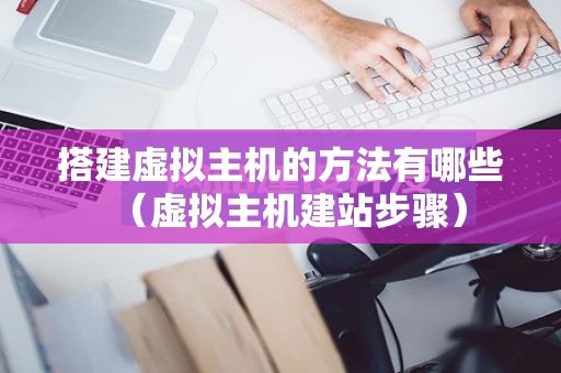 搭建虚拟主机的方法有哪些（虚拟主机建站步骤）