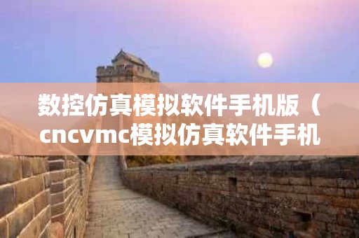 数控仿真模拟软件手机版（cncvmc模拟仿真软件手机版）