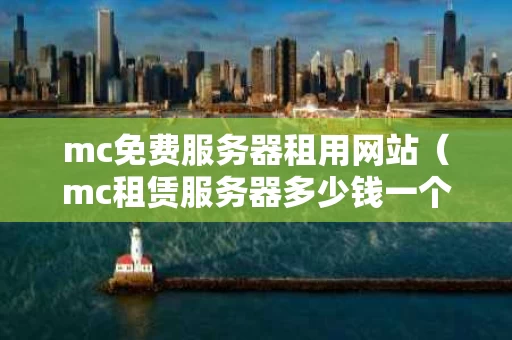 mc免费服务器租用网站（mc租赁服务器多少钱一个月）