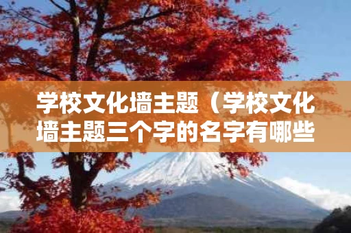学校文化墙主题（学校文化墙主题三个字的名字有哪些）