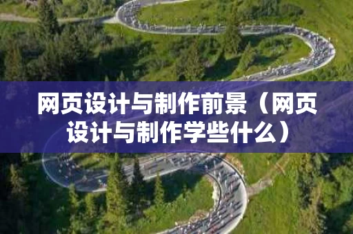 网页设计与制作前景（网页设计与制作学些什么）