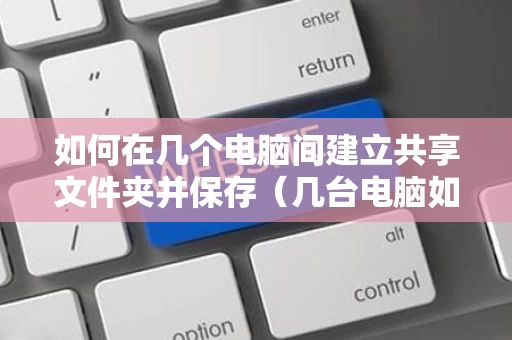 如何在几个电脑间建立共享文件夹并保存（几台电脑如何建立共享文件）