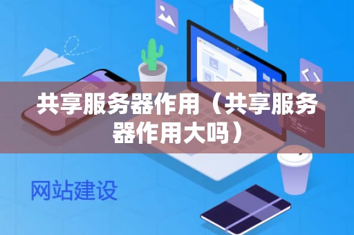 共享服务器作用（共享服务器作用大吗）