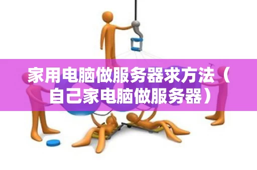 家用电脑做服务器求方法（自己家电脑做服务器）