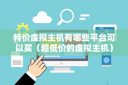特价虚拟主机有哪些平台可以买（超低价的虚拟主机）
