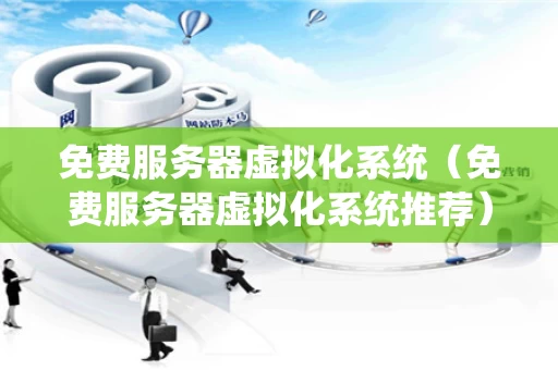 免费服务器虚拟化系统（免费服务器虚拟化系统推荐）